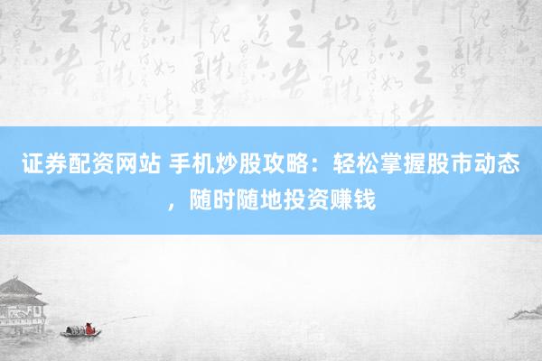 证券配资网站 手机炒股攻略：轻松掌握股市动态，随时随地投资赚钱