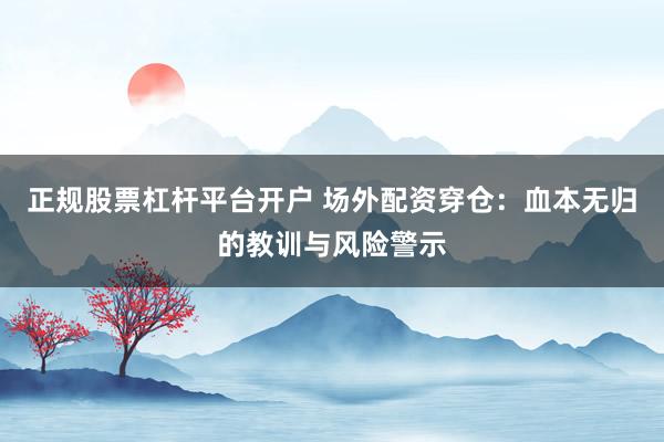 正规股票杠杆平台开户 场外配资穿仓：血本无归的教训与风险警示