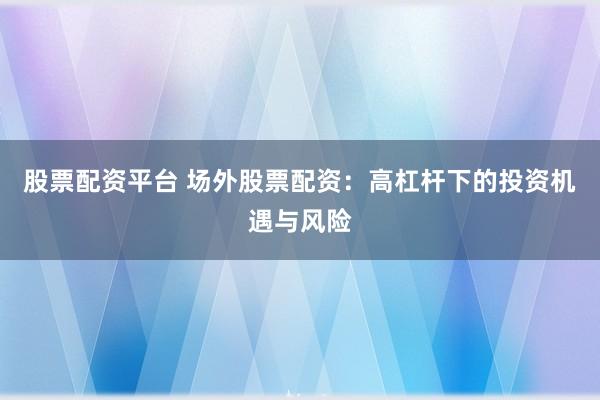 股票配资平台 场外股票配资：高杠杆下的投资机遇与风险