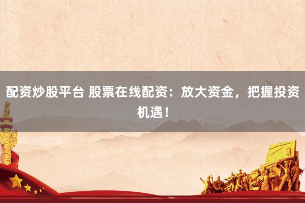 配资炒股平台 股票在线配资：放大资金，把握投资机遇！