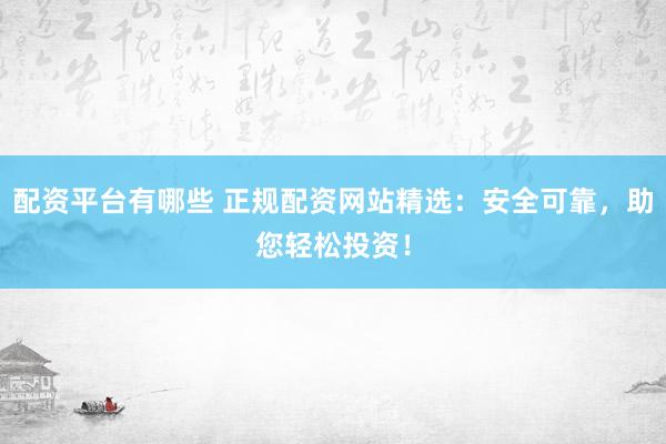 配资平台有哪些 正规配资网站精选：安全可靠，助您轻松投资！