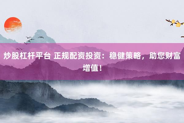 炒股杠杆平台 正规配资投资：稳健策略，助您财富增值！