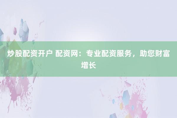 炒股配资开户 配资网：专业配资服务，助您财富增长