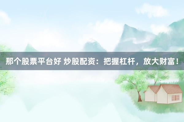 那个股票平台好 炒股配资：把握杠杆，放大财富！