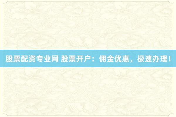 股票配资专业网 股票开户：佣金优惠，极速办理！