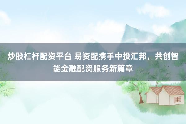 炒股杠杆配资平台 易资配携手中投汇邦，共创智能金融配资服务新篇章