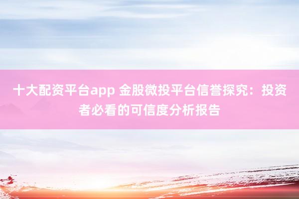 十大配资平台app 金股微投平台信誉探究：投资者必看的可信度分析报告