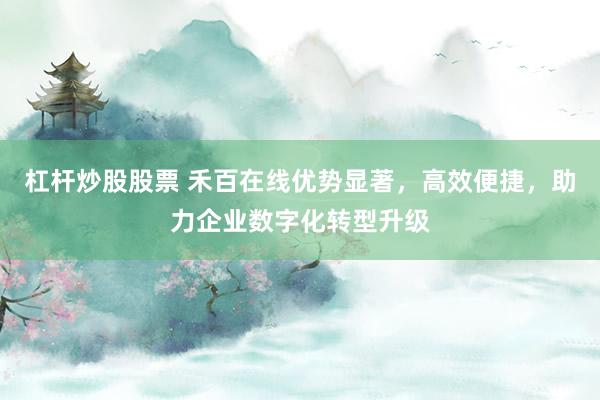 杠杆炒股股票 禾百在线优势显著，高效便捷，助力企业数字化转型升级