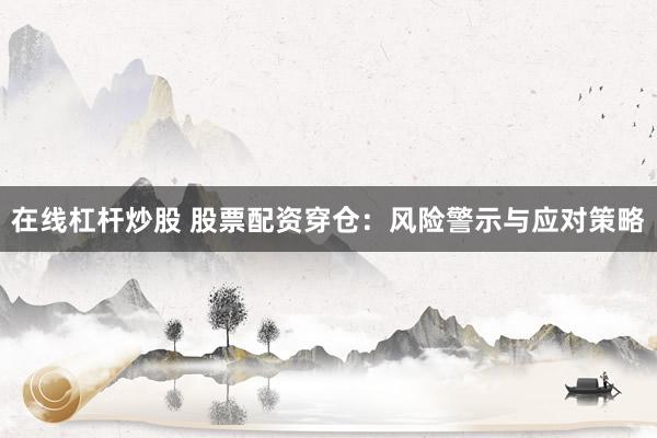 在线杠杆炒股 股票配资穿仓：风险警示与应对策略