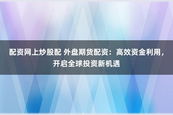 配资网上炒股配 外盘期货配资：高效资金利用，开启全球投资新机遇