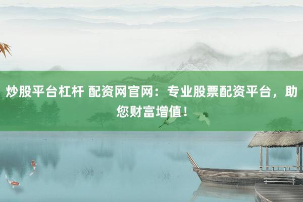 炒股平台杠杆 配资网官网：专业股票配资平台，助您财富增值！