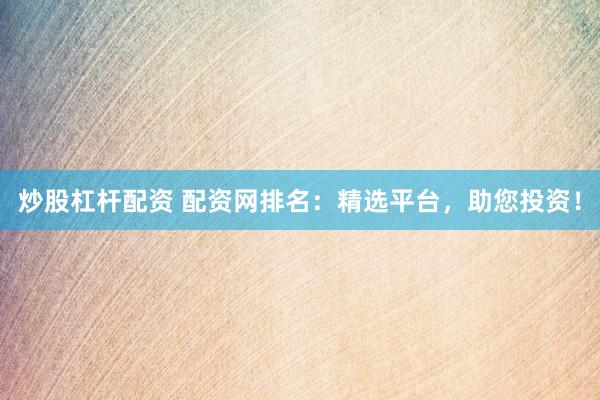 炒股杠杆配资 配资网排名：精选平台，助您投资！