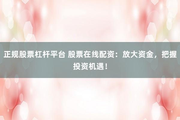 正规股票杠杆平台 股票在线配资：放大资金，把握投资机遇！