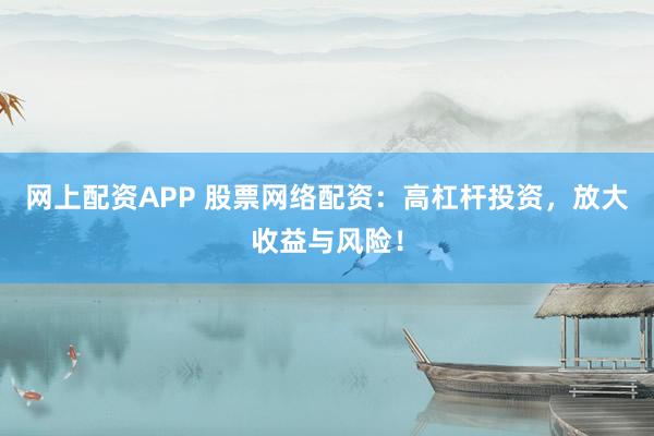 网上配资APP 股票网络配资：高杠杆投资，放大收益与风险！