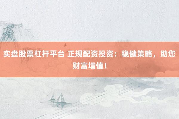 实盘股票杠杆平台 正规配资投资：稳健策略，助您财富增值！