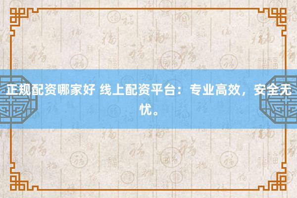 正规配资哪家好 线上配资平台：专业高效，安全无忧。