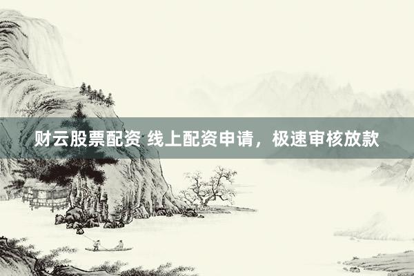 财云股票配资 线上配资申请，极速审核放款