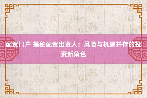 配资门户 揭秘配资出资人：风险与机遇并存的投资新角色