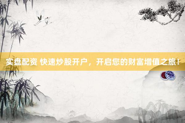实盘配资 快速炒股开户，开启您的财富增值之旅！