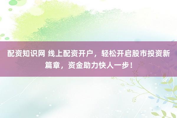 配资知识网 线上配资开户，轻松开启股市投资新篇章，资金助力快人一步！