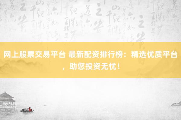 网上股票交易平台 最新配资排行榜：精选优质平台，助您投资无忧！