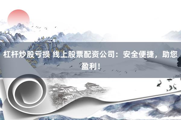 杠杆炒股亏损 线上股票配资公司：安全便捷，助您盈利！