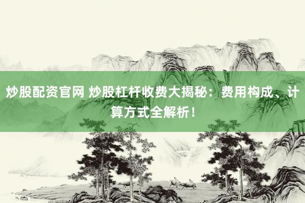 炒股配资官网 炒股杠杆收费大揭秘：费用构成、计算方式全解析！