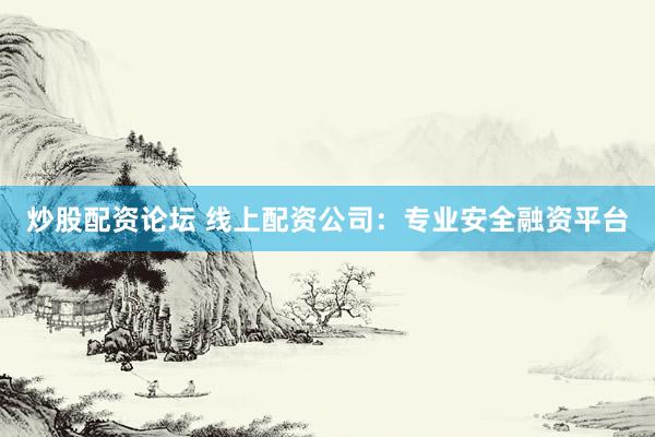 炒股配资论坛 线上配资公司：专业安全融资平台