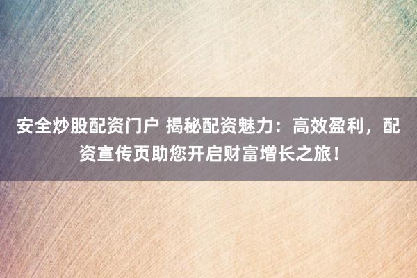 安全炒股配资门户 揭秘配资魅力：高效盈利，配资宣传页助您开启财富增长之旅！