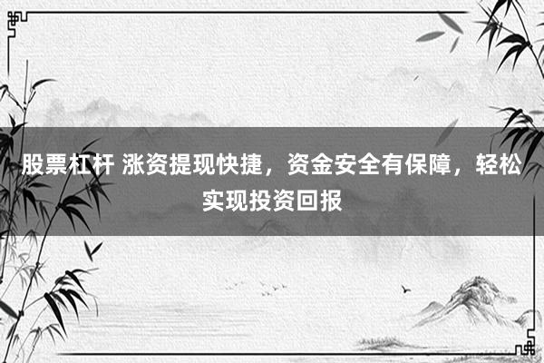股票杠杆 涨资提现快捷，资金安全有保障，轻松实现投资回报