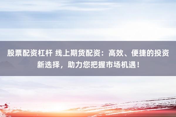 股票配资杠杆 线上期货配资：高效、便捷的投资新选择，助力您把握市场机遇！
