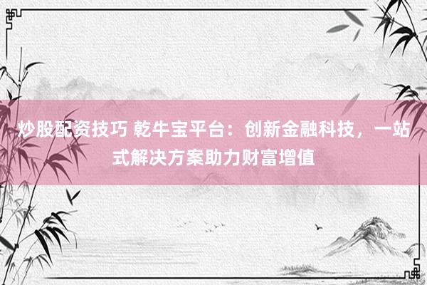 炒股配资技巧 乾牛宝平台：创新金融科技，一站式解决方案助力财富增值