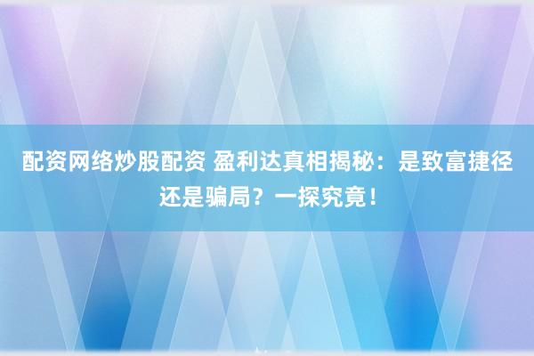 配资网络炒股配资 盈利达真相揭秘：是致富捷径还是骗局？一探究竟！
