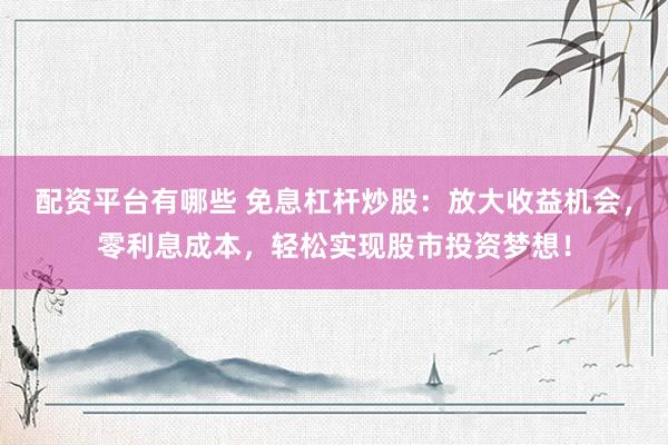 配资平台有哪些 免息杠杆炒股：放大收益机会，零利息成本，轻松实现股市投资梦想！