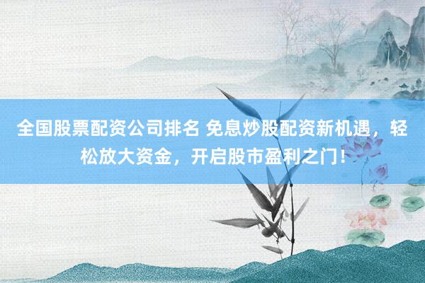 全国股票配资公司排名 免息炒股配资新机遇，轻松放大资金，开启股市盈利之门！
