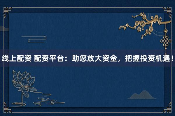线上配资 配资平台：助您放大资金，把握投资机遇！
