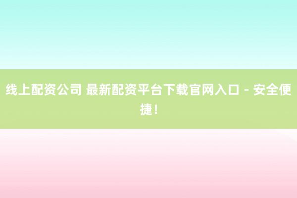 线上配资公司 最新配资平台下载官网入口 - 安全便捷！
