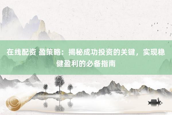 在线配资 盈策略：揭秘成功投资的关键，实现稳健盈利的必备指南
