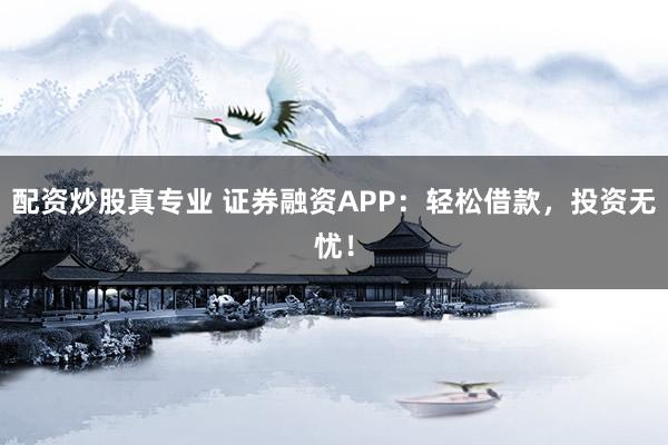 配资炒股真专业 证券融资APP：轻松借款，投资无忧！