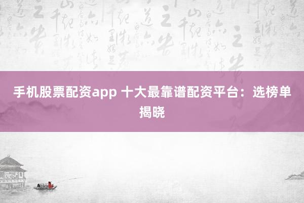 手机股票配资app 十大最靠谱配资平台：选榜单揭晓