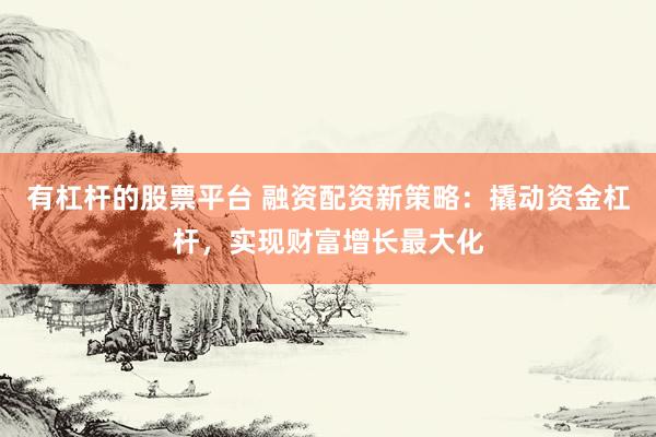 有杠杆的股票平台 融资配资新策略：撬动资金杠杆，实现财富增长最大化