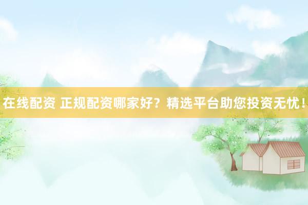在线配资 正规配资哪家好？精选平台助您投资无忧！