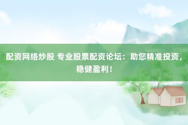 配资网络炒股 专业股票配资论坛：助您精准投资，稳健盈利！