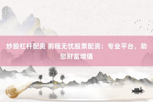 炒股杠杆配资 前程无忧股票配资：专业平台，助您财富增值