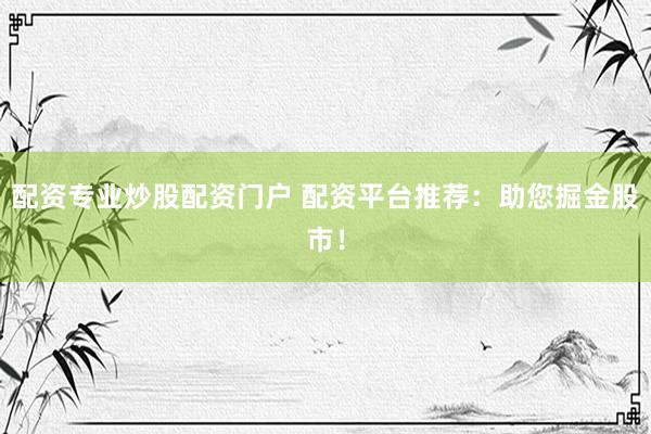 配资专业炒股配资门户 配资平台推荐：助您掘金股市！