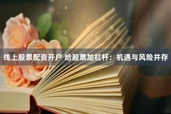 线上股票配资开户 给股票加杠杆：机遇与风险并存