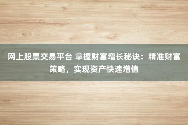 网上股票交易平台 掌握财富增长秘诀：精准财富策略，实现资产快速增值