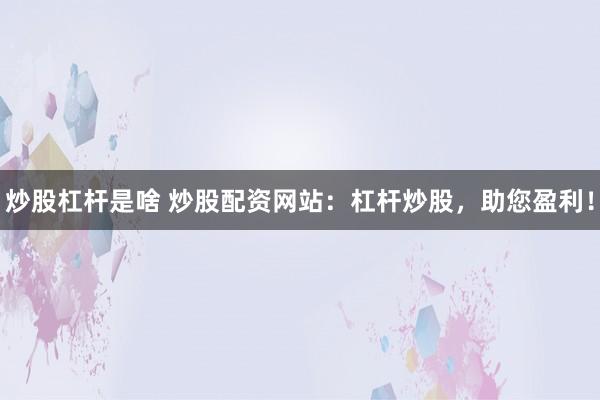 炒股杠杆是啥 炒股配资网站：杠杆炒股，助您盈利！