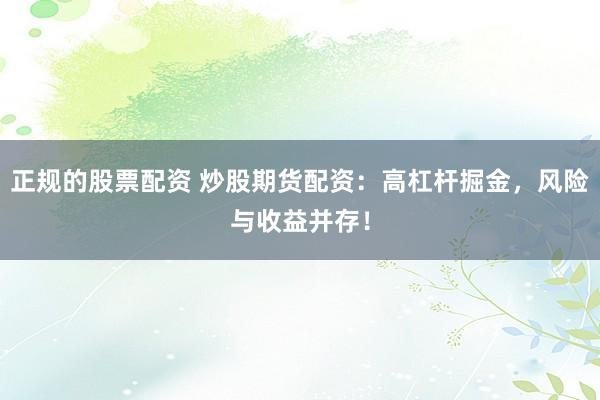 正规的股票配资 炒股期货配资：高杠杆掘金，风险与收益并存！