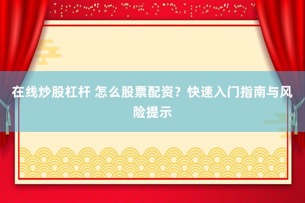 在线炒股杠杆 怎么股票配资？快速入门指南与风险提示